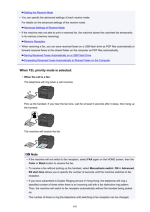 Page 845Setting the Receive Mode•
You can specify the advanced settings of each receive mode.
For details on the advanced settings of the receive mode:
Advanced Settings of Receive Mode
•
If the machine was not able to print a received fax, the machine stores the unprinted fax temporarily in its memory (memory receiving).
Memory Reception
•
When receiving a fax, you can save received faxes on a USB flash drive as PDF files automatically or
forward received faxes to the shared folder on the computer as PDF files...