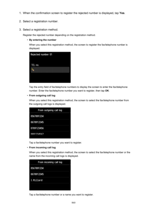 Page 8601.When the confirmation screen to register the rejected number is displayed, tap Yes.2.
Select a registration number.
3.
Select a registration method.
Register the rejected number depending on the registration method.
•
By entering the number
When you select this registration method, the screen to register the fax/telephone number is displayed.
Tap the entry field of fax/telephone numbers to display the screen to enter the fax/telephone
number. Enter the fax/telephone number you want to register, then...