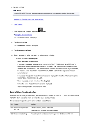 Page 882•CALLER HISTORY
Note
•
CALLER HISTORY may not be supported depending on the country or region of purchase.
1.
Make sure that the machine is turned on.
2.
Load paper.
3.
Flick the HOME screen, then tap  FAX .
Using the Operation Panel
The Fax standby screen is displayed.
4.
Tap  Function list .
The  Function list  screen is displayed.
5.
Tap Print reports/lists .
6.
Select a report or a list you want to print to start printing.
•
When you select Directory list:
Select  Recipient  or Group dial .
If you...