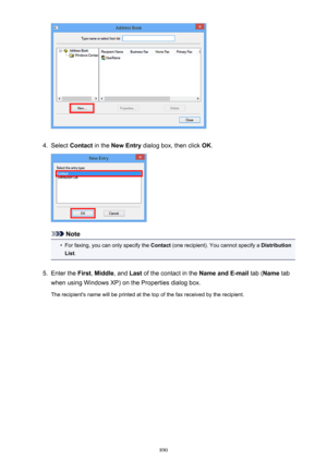 Page 8904.
Select Contact  in the New Entry  dialog box, then click  OK.
Note
•
For faxing, you can only specify the  Contact (one recipient). You cannot specify a  Distribution
List .
5.
Enter the  First, Middle , and Last of the contact in the  Name and E-mail tab (Name  tab
when using Windows XP) on the Properties dialog box.
The recipient's name will be printed at the top of the fax received by the recipient.
890 