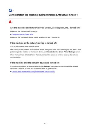 Page 917Cannot Detect the Machine during Wireless LAN Setup: Check 1
Are the machine and network device (router, access point, etc.) turned on?Make sure that the machine is turned on.
Confirming that the Power Is On
Make sure that the network device (router, access point, etc.) is turned on.
If the machine or the network device is turned off: Turn on the machine or the network device.
After turning on the machine or the network device, it may take some time until ready for use. After a while
just turning on the...