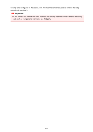 Page 936Security is not configured on the access point. The machine can still be used, so continue the setupprocedure to complete it.
Important
•
If you connect to a network that is not protected with security measures, there is a risk of disclosing data such as your personal information to a third party.
936 