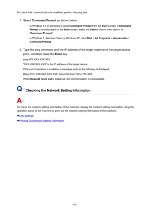 Page 939To check that communication is available, perform the ping test.1.
Select Command Prompt  as shown below.
•
In Windows 8.1 or Windows 8, select  Command Prompt from the Start screen. If  Command
Prompt  is not displayed on the  Start screen, select the  Search charm, then search for
" Command Prompt ".
•
In Windows 7, Windows Vista, or Windows XP, click  Start > All Programs  > Accessories  >
Command Prompt .
2.
Type the ping command and the IP address of the target machine or the target access...