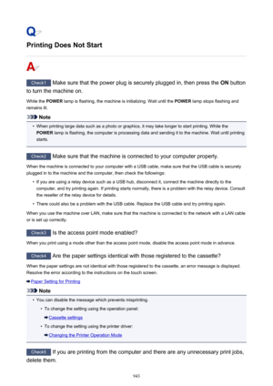 Page 943Printing Does Not Start
Check1 Make sure that the power plug is securely plugged in, then press the  ON button
to turn the machine on.
While the  POWER lamp is flashing, the machine is initializing. Wait until the  POWER lamp stops flashing and
remains lit.
Note
•
When printing large data such as a photo or graphics, it may take longer to start printing. While the
POWER  lamp is flashing, the computer is processing data and sending it to the machine. Wait until printing
starts.
Check2  Make sure that the...