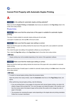 Page 949Cannot Print Properly with Automatic Duplex Printing
Check1 Is the setting for automatic duplex printing selected?
Make sure that the  Duplex Printing and Automatic  check boxes are selected on the  Page Setup sheet in the
printer driver setup window.
Duplex Printing
Check2  Make sure that the actual size of the paper is suitable for automatic duplex
printing.
The sizes of media suitable for automatic duplex printing are A4 and Letter.
Load paper of suitable size, then tap  OK on the touch screen....