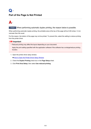 Page 955Part of the Page Is Not Printed
Check When performing automatic duplex printing, the reason below is possible.
When performing automatic duplex printing, the printable area at the top of the page will be 0.08 inches / 2 mm
narrower than the usual.
For this reason, the bottom of the page may not be printed. To prevent this, select the setting to reduce printing
from the printer driver.
Important
•
Reduced printing may affect the layout depending on your document.
Apply the print setting specified with the...