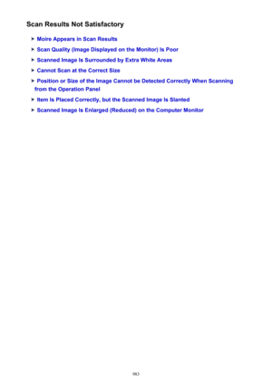 Page 983Scan Results Not Satisfactory
Moire Appears in Scan Results
Scan Quality (Image Displayed on the Monitor) Is Poor
Scanned Image Is Surrounded by Extra White Areas
Cannot Scan at the Correct Size
Position or Size of the Image Cannot be Detected Correctly When Scanning
from the Operation Panel
Item Is Placed Correctly, but the Scanned Image Is Slanted
Scanned Image Is Enlarged (Reduced) on the Computer Monitor
983 