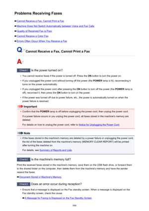 Page 998Problems Receiving Faxes
Cannot Receive a Fax, Cannot Print a Fax
Machine Does Not Switch Automatically between Voice and Fax Calls
Quality of Received Fax is Poor
Cannot Receive a Color Fax
Errors Often Occur When You Receive a Fax
Cannot Receive a Fax, Cannot Print a Fax
Check1 Is the power turned on?
•
You cannot receive faxes if the power is turned off. Press the  ON button to turn the power on.
•
If you unplugged the power cord without turning off the power (the  POWER lamp is lit), reconnecting it...