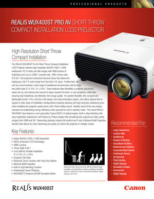 Page 1PROFESSIONAL PRODUCTS
The REALiS WUX400ST Pro AV Short Throw Compact Installation 
LCOS Projector delivers high resolution WUXGA (1920 x 1200) 
widescreen 16:10 video and still images with 4000 lumens of 
brightness and up to a 2000:1 contrast ratio.  With a throw ratio 
of 0.56:1, the projector’s advanced Genuine Canon lens allows for 
displaying a full 7 ft. wide image from less than 4 ft. away.  Furthermore, the 
unit can accommodate a wide range of installment environments with its large 
lens shift...