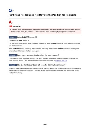 Page 1005Print Head Holder Does Not Move to the Position for Replacing
Important
•
The print head holder moves to the position for replacing only when an ink tank runs out of ink. If no ink
tanks run out of ink, the print head holder does not move even though you open the front cover.
Check1  Is the POWER  lamp off?
Check if the  POWER lamp is lit.
The print head holder will not move unless the power is on. If the  POWER lamp is off, close the front cover and
turn the machine on.
While the  POWER lamp is...