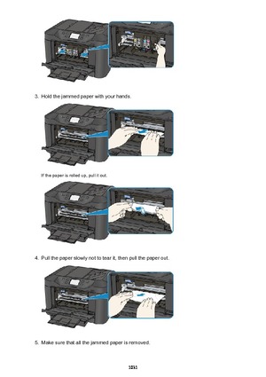 Page 10313.
Hold the jammed paper with your hands.
If the paper is rolled up, pull it out.
4.
Pull the paper slowly not to tear it, then pull the paper out.
5.
Make sure that all the jammed paper is removed.
1031 