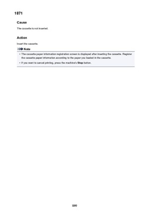 Page 10571871Cause
The cassette is not inserted.
Action Insert the cassette.
Note
•
The cassette paper information registration screen is displayed after inserting the cassette. Registerthe cassette paper information according to the paper you loaded in the cassette.
•
If you want to cancel printing, press the machine's  Stop button.
1057 