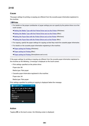 Page 10612110Cause
The paper settings for printing or copying are different from the cassette paper information registered to
the machine.
Note
•
For details on the proper combination of paper settings you can specify by the printer driver or on the touch screen:
Setting the Media Type with the Printer Driver and on the Printer  (Windows)
Setting the Media Type with the Printer Driver and on the Printer  (Mac)
Setting the Paper Size with the Printer Driver and on the Printer (Windows)
Setting the Paper Size with...