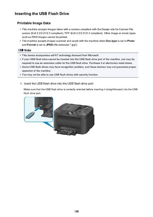 Page 190Inserting the USB Flash DrivePrintable Image Data•
This machine accepts images taken with a camera compliant with the Design rule for Camera Filesystem (Exif 2.2/2.21/2.3 compliant), TIFF (Exif 2.2/2.21/2.3 compliant). Other image or movie types
such as RAW images cannot be printed.
•
The machine accepts images scanned and saved with the machine when  Doc.type is set to Photo
and  Format  is set to  JPEG (file extension ".jpg").
Note
•
This device incorporates exFAT technology licensed from...