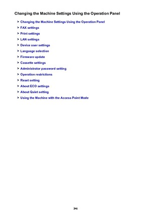 Page 246Changing the Machine Settings Using the Operation Panel
Changing the Machine Settings Using the Operation Panel
FAX settings
Print settings
LAN settings
Device user settings
Language selection
Firmware update
Cassette settings
Administrator password setting
Operation restrictions
Reset setting
About ECO settings
About Quiet setting
Using the Machine with the Access Point Mode
246 