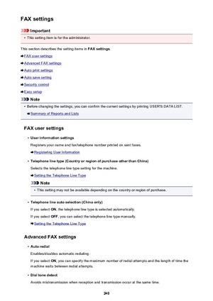 Page 249FAX settings
Important
•
This setting item is for the administrator.
This section describes the setting items in  FAX settings.
FAX user settings
Advanced FAX settings
Auto print settings
Auto save setting
Security control
Easy setup
Note
•
Before changing the settings, you can confirm the current settings by printing USER'S DATA LIST.
Summary of Reports and Lists
FAX user settings
•
User information settings
Registers your name and fax/telephone number printed on sent faxes.
Registering User...