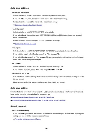 Page 251Auto print settings•
Received documents
Selects whether to print the received fax automatically when receiving a fax.
If you select  Do not print , the received fax is stored in the machine's memory.
For details on the received fax stored in the machine's memory:
Document Stored in Machine's Memory
•
Activity report
Selects whether to print ACTIVITY REPORT automatically.
If you select  Print, the machine prints ACTIVITY REPORT for the 20 histories of sent and received
faxes automatically.
For...