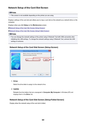 Page 339Network Setup of the Card Slot Screen
Note
•
This screen is not available depending on the printer you are using.
Displays settings of the card slot and allows you to map a card slot on the network as a network drive on the
computer.
Displays when you click  Setup on the  Maintenance  screen.
Network Setup of the Card Slot Screen (Setup Screen)
Network Setup of the Card Slot Screen (Setup Failed Screen)
Note
•
You can change the network settings of the printer using IJ Network Tool with USB connection...