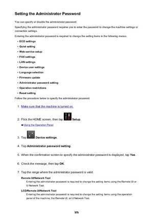 Page 373Setting the Administrator PasswordYou can specify or disable the administrator password.
Specifying the administrator password requires you to enter the password to change the machine settings or connection settings.
Entering the administrator password is required to change the setting items in the following menus.•
ECO settings
•
Quiet setting
•
Web service setup
•
FAX settings
•
LAN settings
•
Device user settings
•
Language selection
•
Firmware update
•
Administrator password setting
•
Operation...