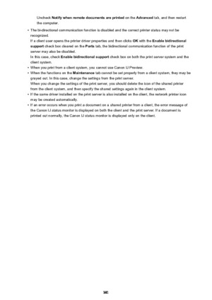 Page 381Uncheck Notify when remote documents are printed  on the Advanced  tab, and then restart
the computer.•
The bi-directional communication function is disabled and the correct printer status may not be recognized.
If a client user opens the printer driver properties and then clicks  OK with the  Enable bidirectional
support  check box cleared on the  Ports tab, the bidirectional communication function of the print
server may also be disabled.
In this case, check  Enable bidirectional support  check box on...