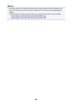 Page 388Note•
If the paper settings on the printer driver differ from the cassette paper information registered on theprinter, an error may occur. For instructions on what to do if an error occurs, see "
Paper setting for
Printing ."
For details about the cassette paper information to be registered on the printer, see the following:
•
Paper Settings on the Printer Driver and the Printer (Media Type)
•
Paper Settings on the Printer Driver and the Printer (Paper Size)
388 