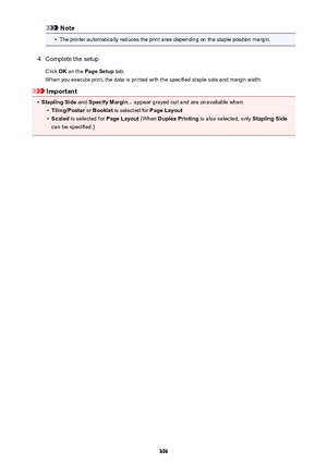 Page 396Note•
The printer automatically reduces the print area depending on the staple position margin.
4.
Complete the setup
Click  OK on the  Page Setup  tab.
When you execute print, the data is printed with the specified staple side and margin width.
Important
•
Stapling Side  and Specify Margin...  appear grayed out and are unavailable when:
•
Tiling/Poster or Booklet  is selected for  Page Layout
•
Scaled is selected for  Page Layout (When Duplex Printing  is also selected, only  Stapling Side
can be...