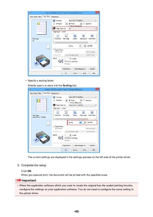 Page 400•
Specify a scaling factorDirectly type in a value into the  Scaling box.
The current settings are displayed in the settings preview on the left side of the printer driver.
5.
Complete the setup
Click  OK.
When you execute print, the document will be printed with the specified scale.
Important
•
When the application software which you used to create the original has the scaled printing function,
configure the settings on your application software. You do not need to configure the same setting in
the...