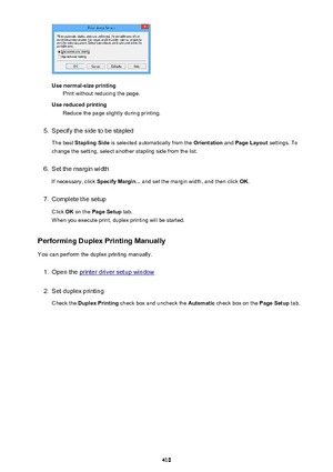 Page 410Use normal-size printingPrint without reducing the page.
Use reduced printing Reduce the page slightly during printing.
5.
Specify the side to be stapled
The best  Stapling Side  is selected automatically from the  Orientation and Page Layout  settings. To
change the setting, select another stapling side from the list.
6.
Set the margin width
If necessary, click  Specify Margin... and set the margin width, and then click  OK.
7.
Complete the setup
Click  OK on the  Page Setup  tab.
When you execute...