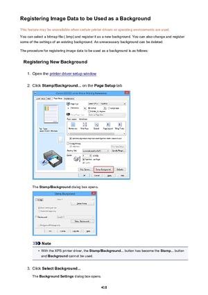 Page 419Registering Image Data to be Used as a BackgroundThis feature may be unavailable when certain printer drivers or operating environments are used.
You can select a bitmap file (.bmp) and register it as a new background. You can also change and register
some of the settings of an existing background. An unnecessary background can be deleted.
The procedure for registering image data to be used as a background is as follows:
Registering New Background1.
Open the printer driver setup window
2.
Click...