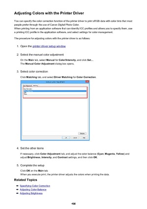 Page 438Adjusting Colors with the Printer DriverYou can specify the color correction function of the printer driver to print sRGB data with color tints that mostpeople prefer through the use of Canon Digital Photo Color.
When printing from an application software that can identify ICC profiles and allows you to specify them, use
a printing ICC profile in the application software, and select settings for color management.
The procedure for adjusting colors with the printer driver is as follows:1.
Open the printer...
