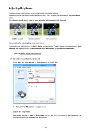 Page 449Adjusting BrightnessYou can change the brightness of the overall image data during printing.
This function does not change pure white or pure black but it changes the brightness of the intermediate
colors.
The following sample shows the print result when the brightness setting is changed.Light  is selectedNormal  is selectedDark is selected
The procedure for adjusting brightness is as follows:
You can also set brightness on the  Quick Setup tab by choosing  Photo Printing under Commonly Used
Settings ,...