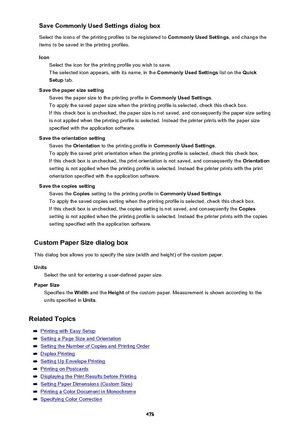 Page 473Save Commonly Used Settings dialog boxSelect the icons of the printing profiles to be registered to  Commonly Used Settings, and change the
items to be saved in the printing profiles.
Icon Select the icon for the printing profile you wish to save.The selected icon appears, with its name, in the  Commonly Used Settings list on the Quick
Setup  tab.
Save the paper size setting Saves the paper size to the printing profile in  Commonly Used Settings.
To apply the saved paper size when the printing profile is...