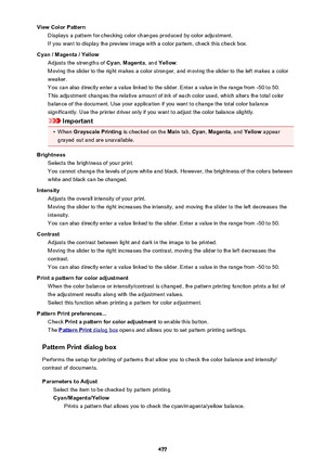 Page 477View Color PatternDisplays a pattern for checking color changes produced by color adjustment.If you want to display the preview image with a color pattern, check this check box.
Cyan / Magenta / Yellow Adjusts the strengths of  Cyan, Magenta , and Yellow .
Moving the slider to the right makes a color stronger, and moving the slider to the left makes a color weaker.
You can also directly enter a value linked to the slider. Enter a value in the range from -50 to 50.
This adjustment changes the relative...