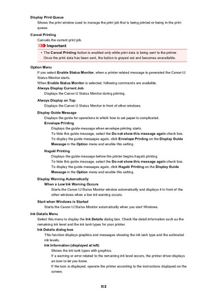 Page 510Display Print QueueShows the print window used to manage the print job that is being printed or being in the print
queue.
Cancel Printing Cancels the current print job.
Important
•
The  Cancel Printing  button is enabled only while print data is being sent to the printer.
Once the print data has been sent, the button is grayed out and becomes unavailable.
Option Menu If you select  Enable Status Monitor , when a printer related message is generated the Canon IJ
Status Monitor starts.
When  Enable Status...