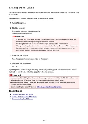 Page 516Installing the MP DriversYou can access our web site through the Internet and download the latest MP Drivers and XPS printer driver
for your model.
The procedure for installing the downloaded MP Drivers is as follows:1.
Turn off the printer
2.
Start the installer
Double-click the icon of the downloaded file.
The installation program starts.
Important
•
In Windows 8.1, Windows 8, Windows 7, or Windows Vista, a confirmation/warning dialog box may appear when starting, installing or uninstalling software....