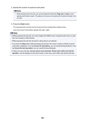 Page 5232.Specify the number of copies for each photo.
Note
•
While processing the print job, you cannot change the setting for Page size or Type  on print
settings confirmation screen. The setting is the same as the setting for the photo included in the
print job.
3.
Press the  Color button.
The reserved photo is printed next to the photo that has already been started printing. If you want to print more photos, operate from step 1 again.
Note
•
While processing the print job, you cannot display the HOME screen,...