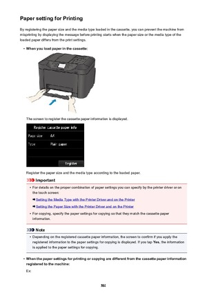 Page 531Paper setting for PrintingBy registering the paper size and the media type loaded in the cassette, you can prevent the machine from
misprinting by displaying the message before printing starts when the paper size or the media type of the
loaded paper differs from the print settings.•
When you load paper in the cassette:
The screen to register the cassette paper information is displayed.
Register the paper size and the media type according to the loaded paper.
Important
•
For details on the proper...