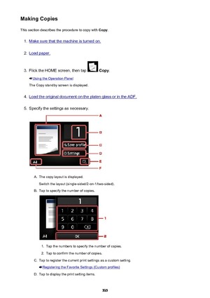 Page 535Making CopiesThis section describes the procedure to copy with  Copy.1.
Make sure that the machine is turned on.
2.
Load paper.
3.
Flick the HOME screen, then tap  Copy .
Using the Operation Panel
The Copy standby screen is displayed.
4.
Load the original document on the platen glass or in the ADF.
5.
Specify the settings as necessary.
A.
The copy layout is displayed.
Switch the layout (single-sided/2-on-1/two-sided).
B.
Tap to specify the number of copies.
1.
Tap the numbers to specify the number of...