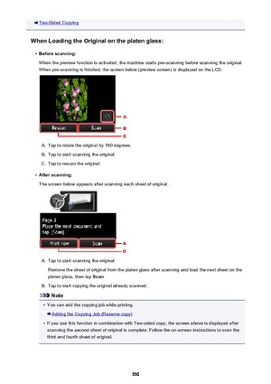 Page 550Two-Sided Copying
When Loading the Original on the platen glass:•
Before scanning:
When the preview function is activated, the machine starts pre-scanning before scanning the original.
When pre-scanning is finished, the screen below (preview screen) is displayed on the LCD.
A.
Tap to rotate the original by 180 degrees.
B.
Tap to start scanning the original.
C.
Tap to rescan the original.
•
After scanning:
The screen below appears after scanning each sheet of original.
A.
Tap to start scanning the...