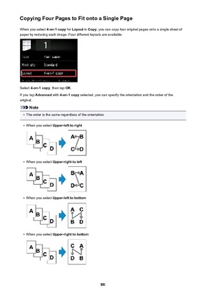 Page 551Copying Four Pages to Fit onto a Single PageWhen you select  4-on-1 copy for Layout  in Copy , you can copy four original pages onto a single sheet of
paper by reducing each image. Four different layouts are available.
Select  4-on-1 copy , then tap OK.
If you tap  Advanced  with 4-on-1 copy  selected, you can specify the orientation and the order of the
original.
Note
•
The order is the same regardless of the orientation.
•
When you select  Upper-left to right
•
When you select Upper-right to left
•...