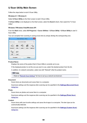 Page 584IJ Scan Utility Main ScreenFollow the steps below to start IJ Scan Utility.
Windows 8.1 / Windows 8:
Select  IJ Scan Utility  on the Start screen to start IJ Scan Utility.
If  IJ Scan Utility  is not displayed on the Start screen, select the  Search charm, then search for "IJ Scan
Utility".
Windows 7/Windows Vista/Windows XP:
From the  Start menu, select  All Programs > Canon Utilities  > IJ Scan Utility  > IJ Scan Utility  to start IJ
Scan Utility.
You can complete from scanning to saving at one...