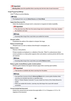 Page 590Important•
Binding Side cannot be specified when scanning only the front side of each document.
Image Processing Settings Click 
 (Plus) to set the following.
Note
•
The displayed items vary by  Select Source and Color Mode .
Apply Auto Document Fix Select this checkbox to sharpen text in a document or magazine for better readability.
Important
•
The color tone may differ from the source image due to corrections. In that case, deselect
the checkbox and scan.
Note
•
Scanning takes longer than usual when...