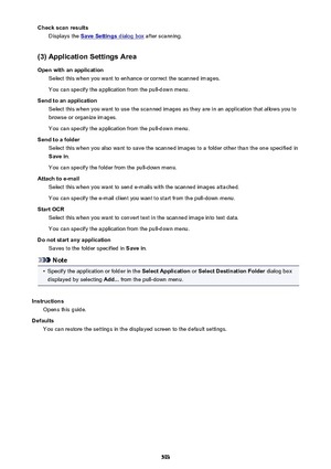 Page 593Check scan resultsDisplays the 
Save Settings dialog box  after scanning.
(3) Application Settings Area
Open with an application Select this when you want to enhance or correct the scanned images.
You can specify the application from the pull-down menu.
Send to an application Select this when you want to use the scanned images as they are in an application that allows you tobrowse or organize images.
You can specify the application from the pull-down menu.
Send to a folder Select this when you also want...