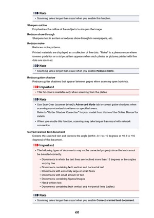 Page 620Note•
Scanning takes longer than usual when you enable this function.
Sharpen outline Emphasizes the outline of the subjects to sharpen the image.
Reduce show-through Sharpens text in an item or reduces show-through in newspapers, etc.
Reduce moire Reduces moire patterns.
Printed materials are displayed as a collection of fine dots. "Moire" is a phenomenon where
uneven gradation or a stripe pattern appears when such photos or pictures printed with fine dots are scanned.
Note
•
Scanning takes...