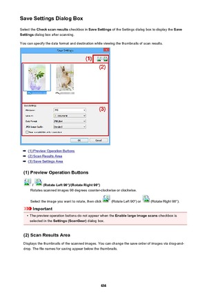 Page 636Save Settings Dialog BoxSelect the  Check scan results  checkbox in Save Settings  of the Settings dialog box to display the  Save
Settings  dialog box after scanning.
You can specify the data format and destination while viewing the thumbnails of scan results.
(1) Preview Operation Buttons
(2) Scan Results Area
(3) Save Settings Area
(1) Preview Operation Buttons
 /  (Rotate Left 90°)/(Rotate Right 90°)
Rotates scanned images 90 degrees counter-clockwise or clockwise.
Select the image you want to...