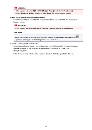 Page 638Important•
This appears only when PDF or PDF (Multiple Pages)  is selected in Data Format.
•
When Black and White  is selected in Color Mode, this option does not appear.
Create a PDF file that supports keyword search Select this checkbox to convert text in images into text data and create PDF files that supportkeyword search.
Important
•
This appears only when  PDF or PDF (Multiple Pages)  is selected in Data Format.
Note
•
PDF files that are searchable in the language selected in  Document Language on...