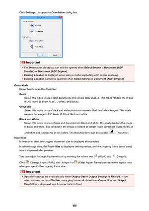 Page 695Click Settings...  to open the  Orientation dialog box.
Important
•
The Orientation  dialog box can only be opened when  Select Source is Document (ADF
Simplex)  or Document (ADF Duplex) .
•
Binding Location is displayed when using a model supporting ADF duplex scanning.
•
Binding Location cannot be specified when  Select Source is Document (ADF Simplex) .
Color Mode Select how to scan the document.
Color Select this mode to scan color documents or to create color images. This mode renders the image
in...