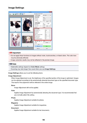 Page 700Image Settings
Important
•
Do not apply these functions to images without moire, dust/scratches, or faded colors. The color tone
may be adversely affected.
•
Image correction results may not be reflected in the preview image.
Note
•
Selectable settings depend on  Color Mode settings.
•
Scanning may take longer than usual when you use  Image Settings.
Image Settings  allows you to set the following items:
Image Adjustment When Image Adjustment is set, the brightness of the specified portion of the image...