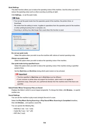 Page 710Quiet SettingsThe silent function allows you to reduce the operating noise of this machine. Use this when you wish toreduce the operating noise such as when scanning or printing at night.
Click  Settings...  to set the quiet mode.
Note
•
You can set the quiet mode from the operation panel of the machine, the printer driver, or
ScanGear.
No matter how the setting is made, it applies to operations from the operation panel of the machine
or when printing/scanning from a computer, etc.
•
Scanning or printing...