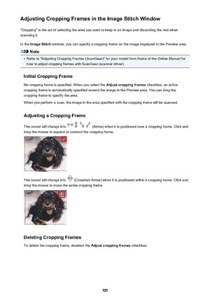 Page 727Adjusting Cropping Frames in the Image Stitch Window"Cropping" is the act of selecting the area you want to keep in an image and discarding the rest when
scanning it.
In the  Image Stitch  window, you can specify a cropping frame on the image displayed in the Preview area.
Note
•
Refer to "Adjusting Cropping Frames (ScanGear)" for your model from Home of the  Online Manual for
how to adjust cropping frames with ScanGear (scanner driver).
Initial Cropping Frame No cropping frame is...